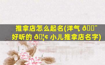 推拿店怎么起名(洋气 🐯 好听的 🦢 小儿推拿店名字)
